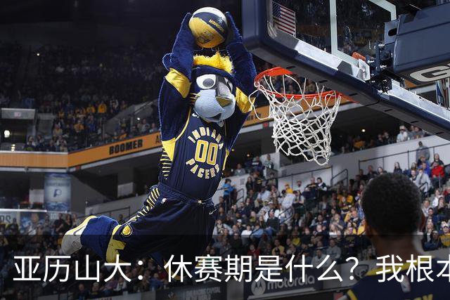 亚历山大：休赛期是什么？我根本没闲着！