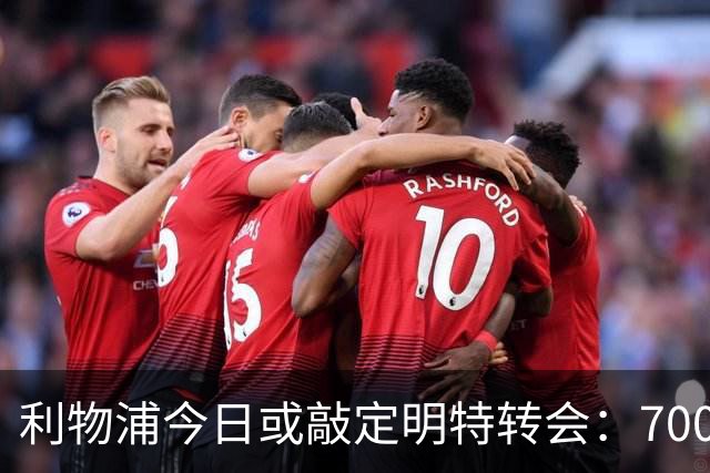 利物浦今日或敲定明特转会：7000万镑即成，6500万先试水