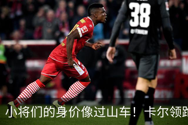 小将们的身价像过山车！卡尔领跑U18身价榜