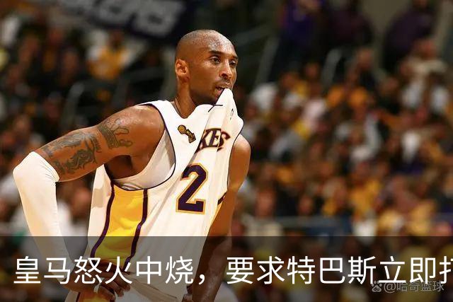 皇马怒火中烧，要求特巴斯立即打包走人！