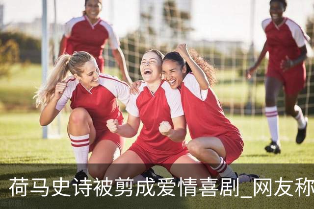 荷马史诗被剪成爱情喜剧 网友称比原著好懂十倍